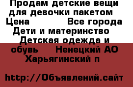 Продам детские вещи для девочки пакетом › Цена ­ 1 000 - Все города Дети и материнство » Детская одежда и обувь   . Ненецкий АО,Харьягинский п.